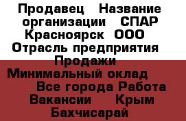 Продавец › Название организации ­ СПАР-Красноярск, ООО › Отрасль предприятия ­ Продажи › Минимальный оклад ­ 15 000 - Все города Работа » Вакансии   . Крым,Бахчисарай